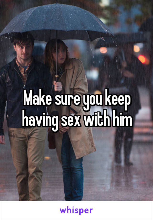 Make sure you keep having sex with him