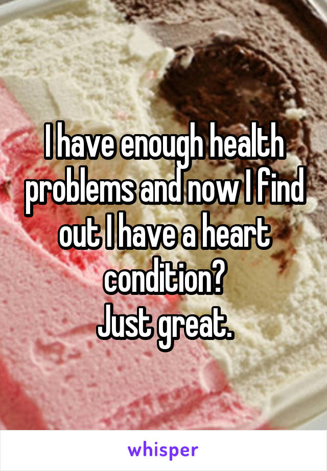I have enough health problems and now I find out I have a heart condition?
Just great.