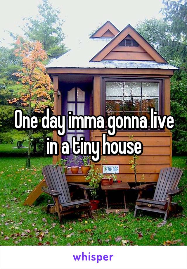 One day imma gonna live in a tiny house