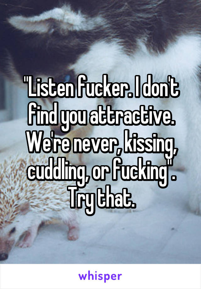 "Listen fucker. I don't find you attractive. We're never, kissing, cuddling, or fucking". Try that.
