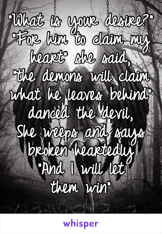 “What is your desire?”
“For him to claim my heart” she said,
“the demons will claim 
what he leaves behind” 
danced the devil,
She weeps and says broken heartedly 
“And I will let them win” 

