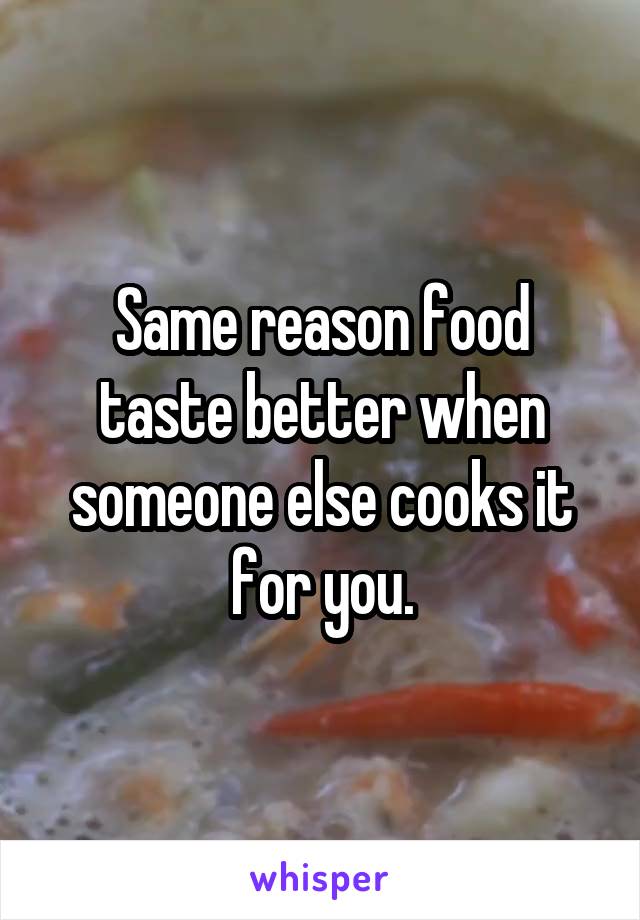 Same reason food taste better when someone else cooks it for you.