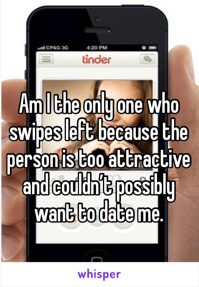 Am I the only one who swipes left because the person is too attractive and couldn’t possibly want to date me.  