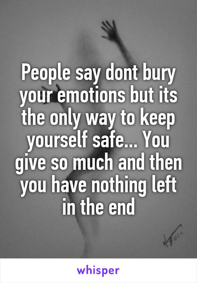People say dont bury your emotions but its the only way to keep yourself safe... You give so much and then you have nothing left in the end