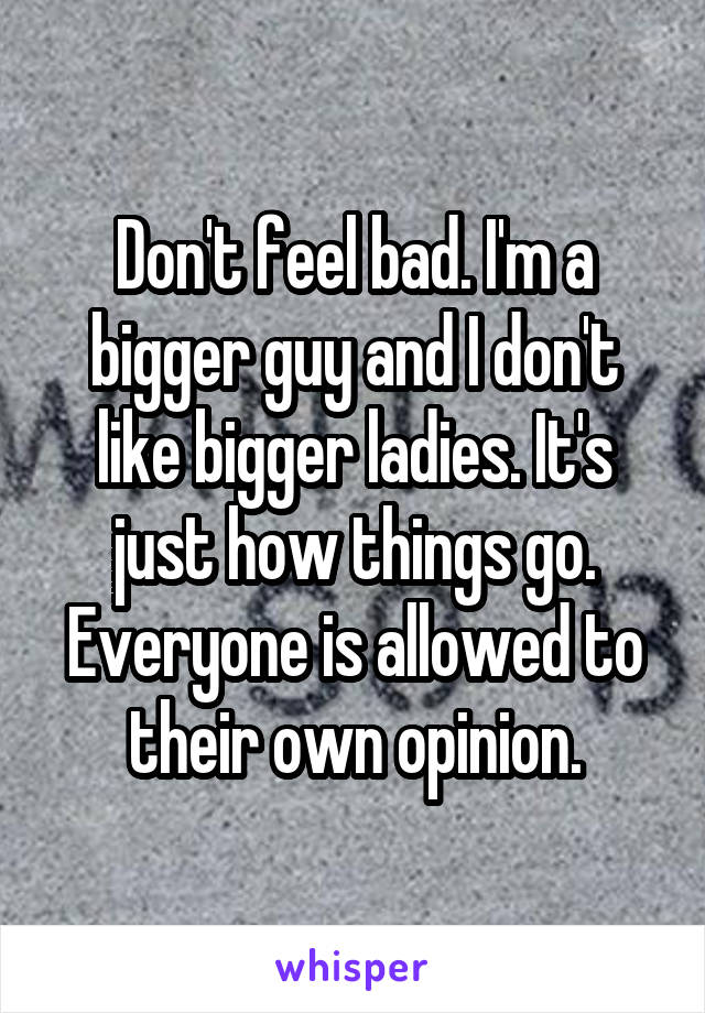 Don't feel bad. I'm a bigger guy and I don't like bigger ladies. It's just how things go. Everyone is allowed to their own opinion.