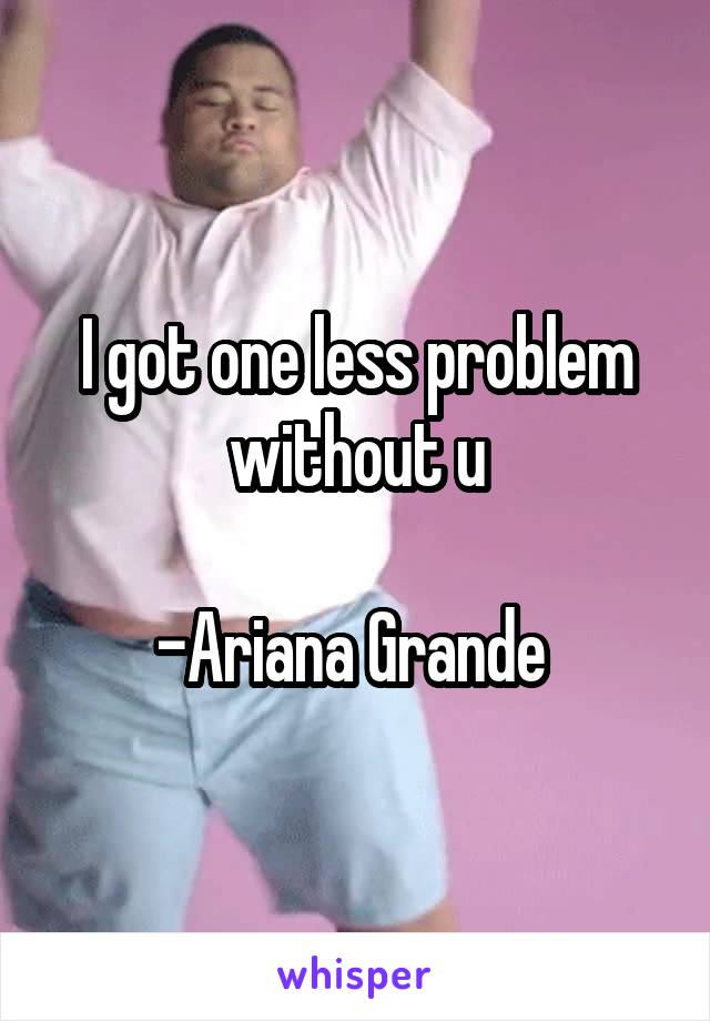 I got one less problem without u

-Ariana Grande 