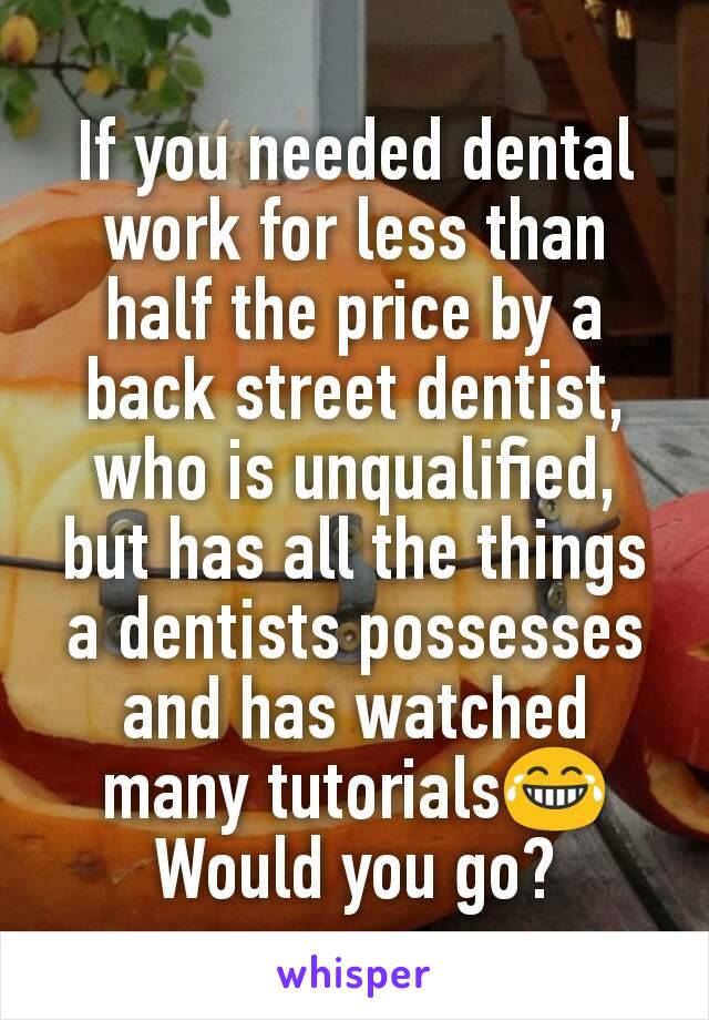 If you needed dental work for less than half the price by a back street dentist, who is unqualified, but has all the things a dentists possesses and has watched many tutorials😂
Would you go?