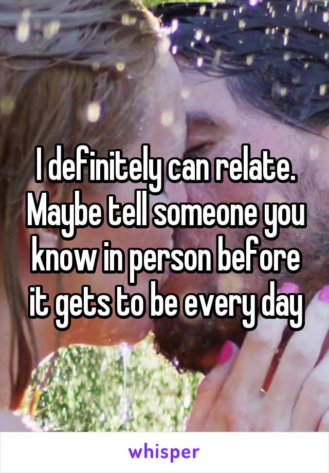 I definitely can relate. Maybe tell someone you know in person before it gets to be every day