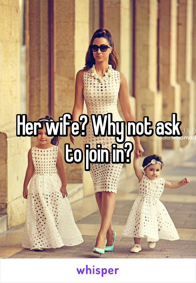 Her wife? Why not ask to join in?
