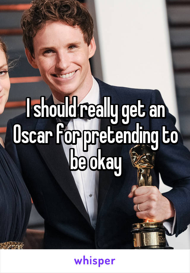 I should really get an Oscar for pretending to be okay