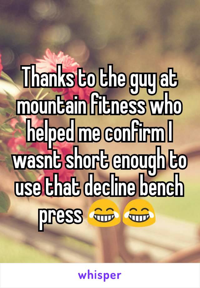 Thanks to the guy at mountain fitness who helped me confirm I wasnt short enough to use that decline bench press 😂😂 