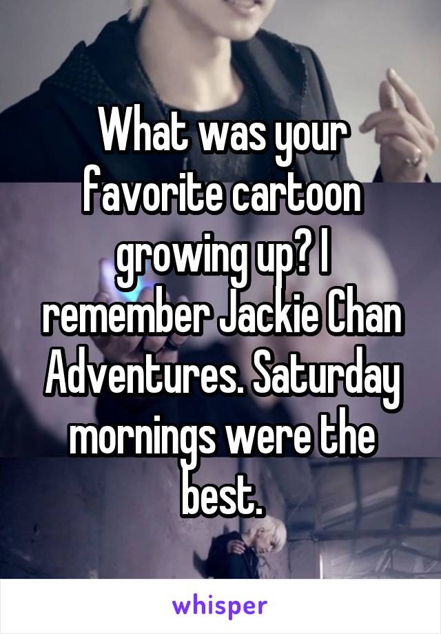 What was your favorite cartoon growing up? I remember Jackie Chan Adventures. Saturday mornings were the best.