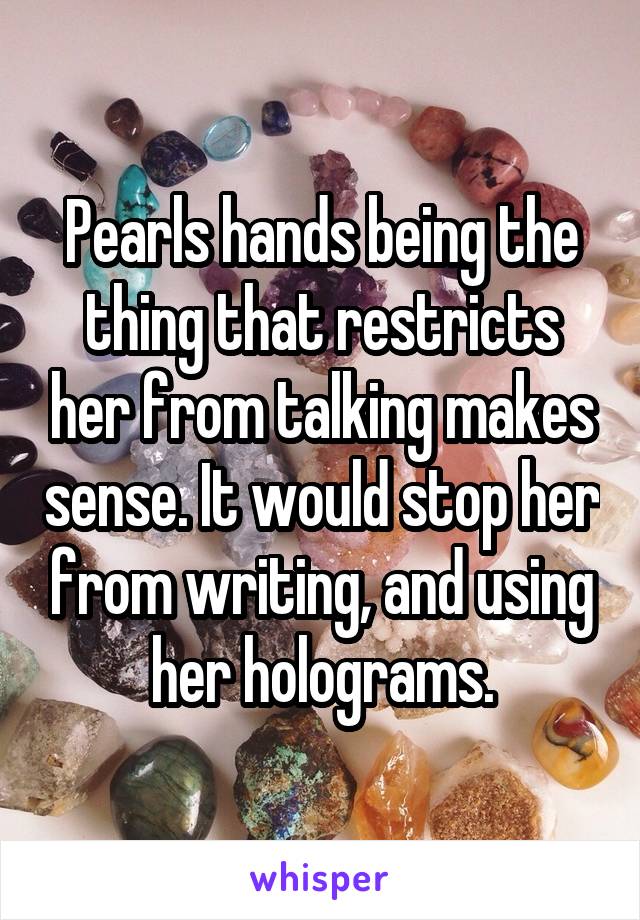 Pearls hands being the thing that restricts her from talking makes sense. It would stop her from writing, and using her holograms.
