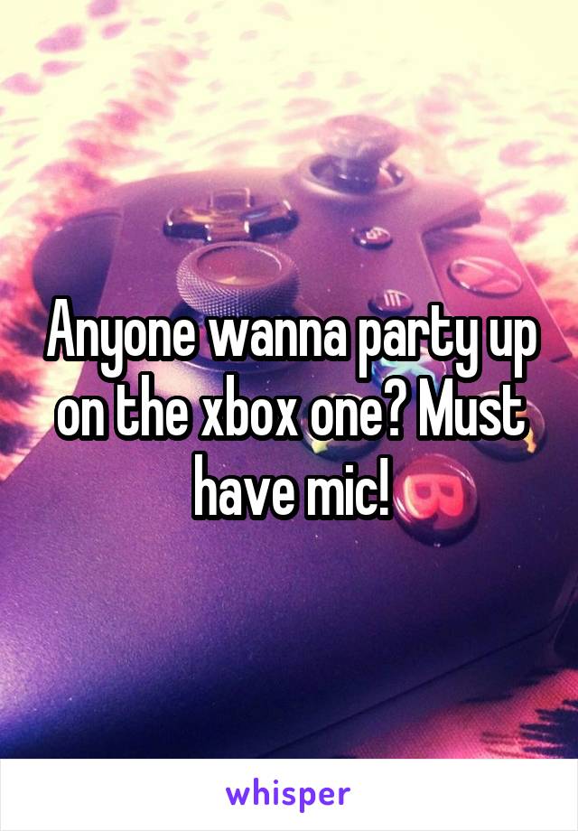 Anyone wanna party up on the xbox one? Must have mic!