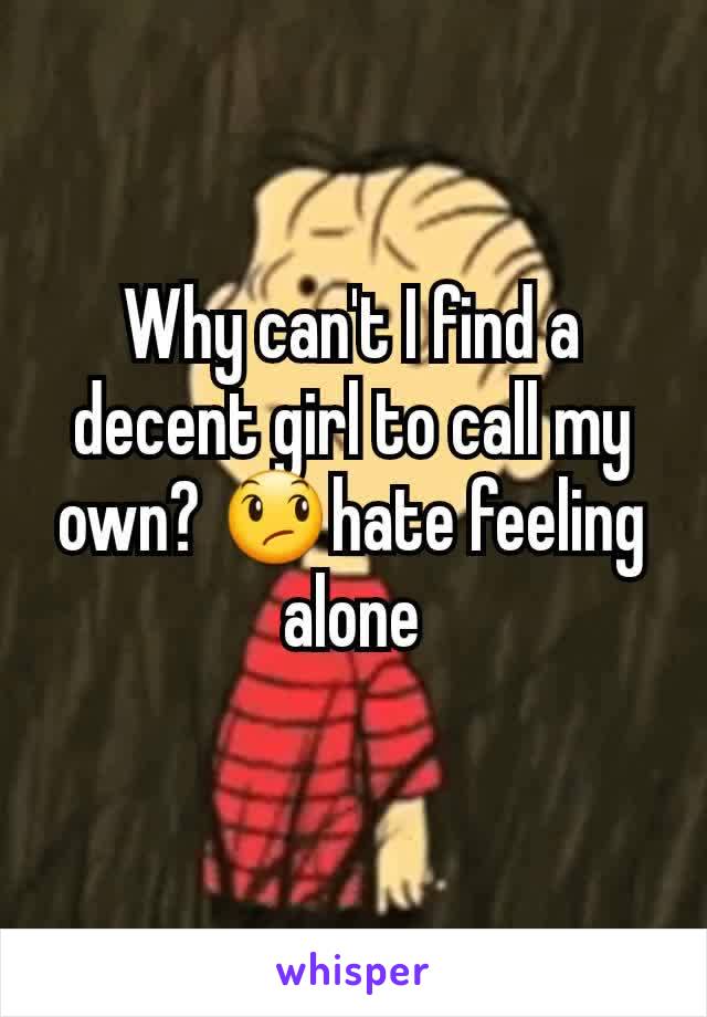 Why can't I find a decent girl to call my own? 😞hate feeling alone