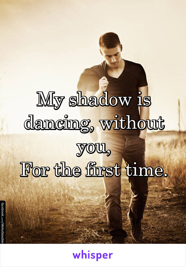 My shadow is dancing, without you,
For the first time.