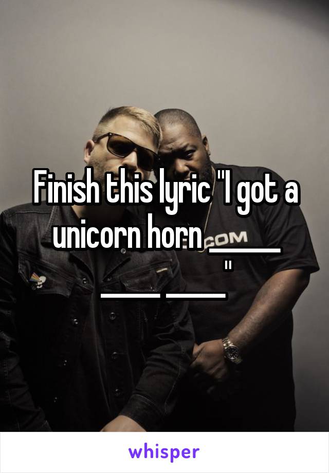 Finish this lyric "I got a unicorn horn ______ _____ _____"