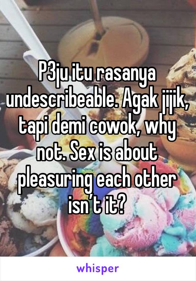 P3ju itu rasanya undescribeable. Agak jijik, tapi demi cowok, why not. Sex is about pleasuring each other isn’t it? 