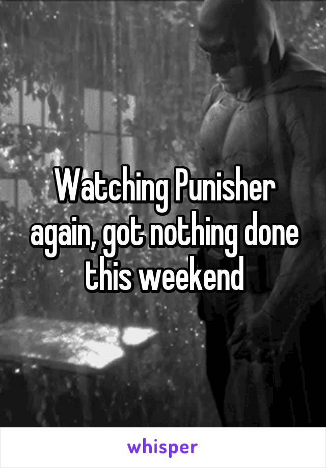 Watching Punisher again, got nothing done this weekend