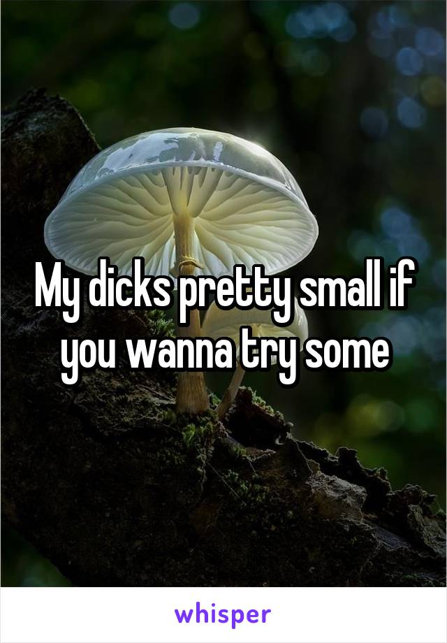 My dicks pretty small if you wanna try some
