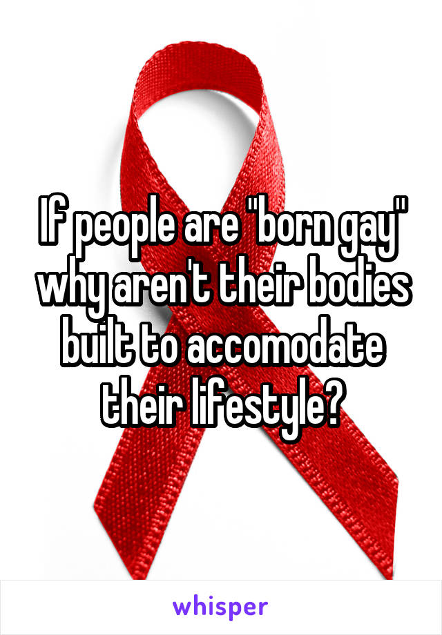 If people are "born gay" why aren't their bodies built to accomodate their lifestyle?