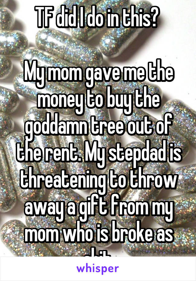 TF did I do in this? 

My mom gave me the money to buy the goddamn tree out of the rent. My stepdad is threatening to throw away a gift from my mom who is broke as shit.