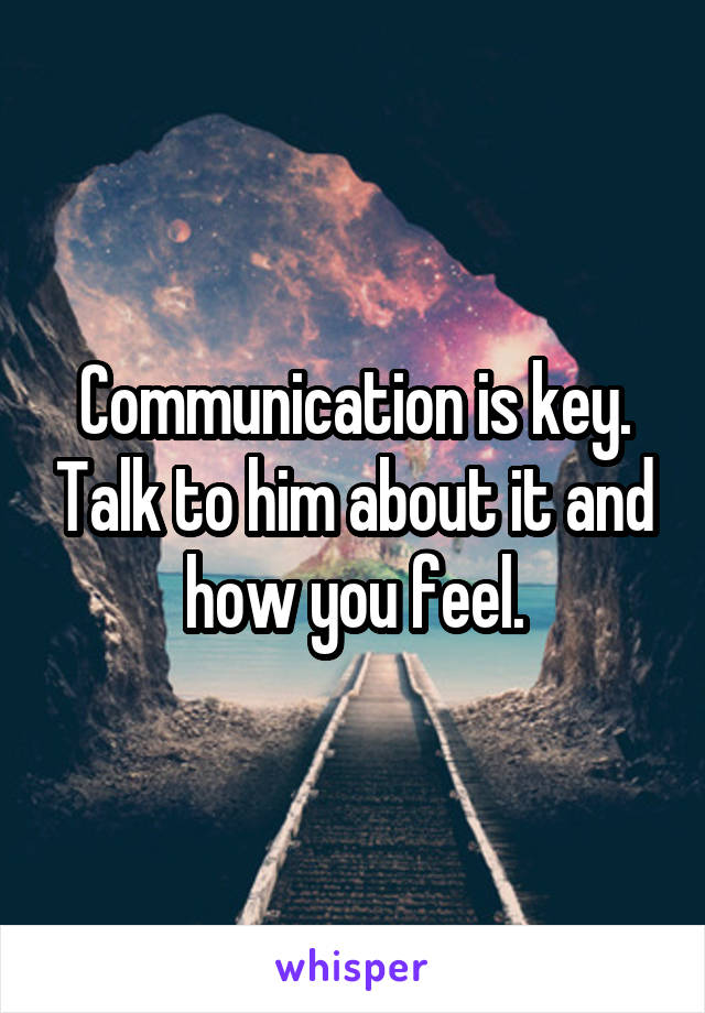 Communication is key. Talk to him about it and how you feel.