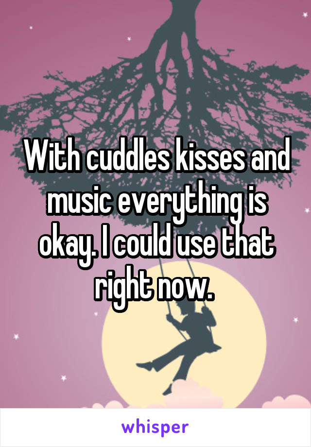 With cuddles kisses and music everything is okay. I could use that right now. 