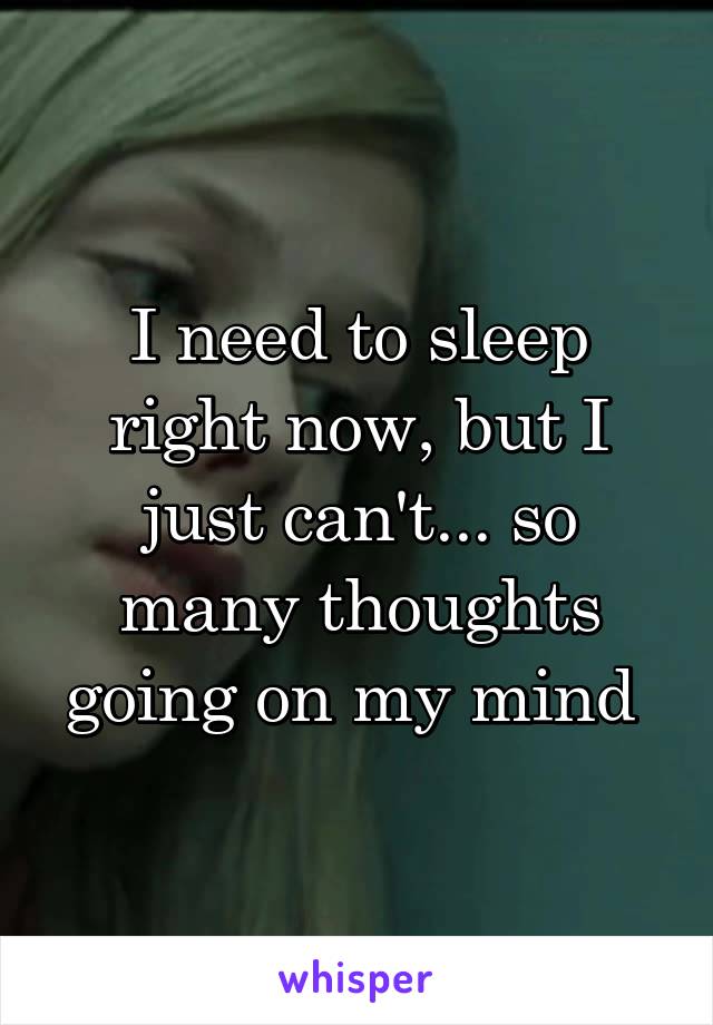 I need to sleep right now, but I just can't... so many thoughts going on my mind 