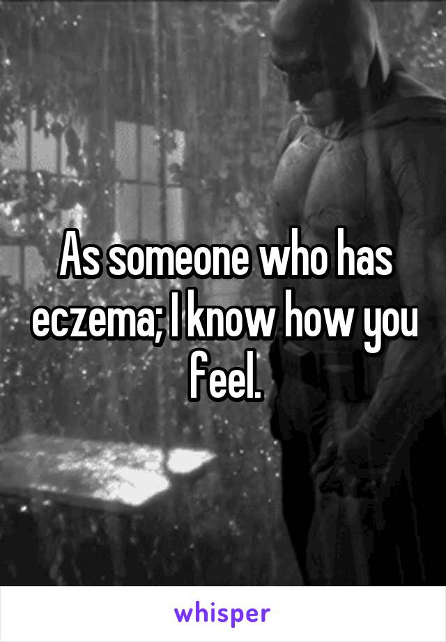 As someone who has eczema; I know how you feel.
