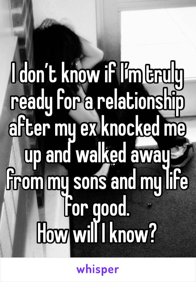 I don’t know if I’m truly ready for a relationship after my ex knocked me up and walked away from my sons and my life for good. 
How will I know?