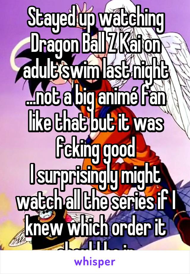 Stayed up watching Dragon Ball Z Kai on adult swim last night
...not a big animé fan like that but it was fcking good
I surprisingly might watch all the series if I knew which order it should be in