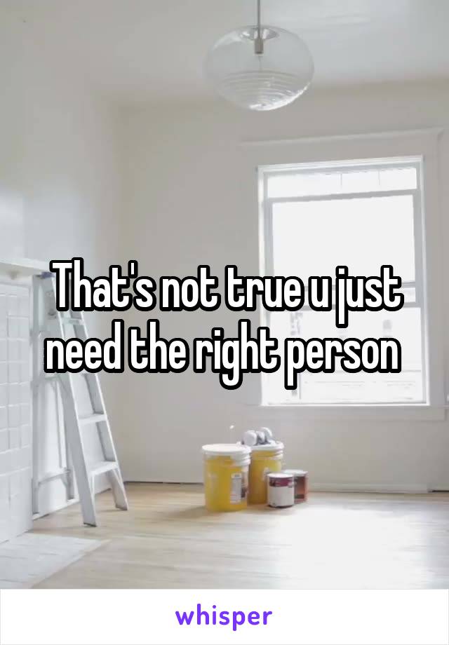 That's not true u just need the right person 