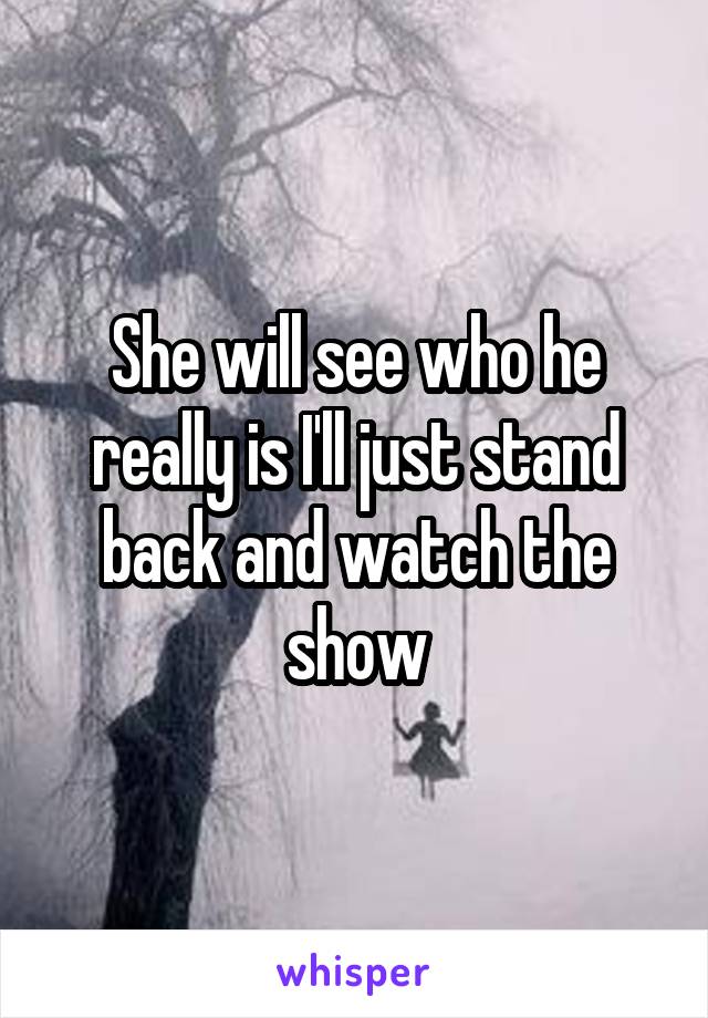 She will see who he really is I'll just stand back and watch the show