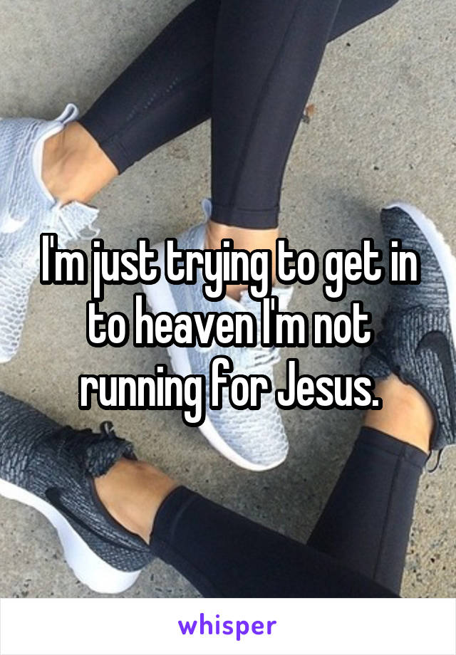I'm just trying to get in to heaven I'm not running for Jesus.