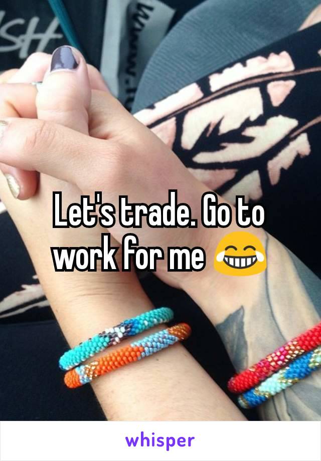 Let's trade. Go to work for me 😂