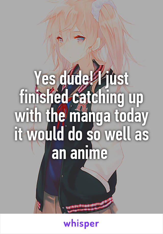 Yes dude! I just finished catching up with the manga today it would do so well as an anime 