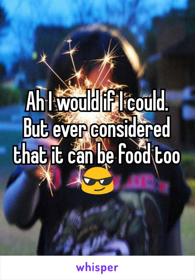 Ah I would if I could.
But ever considered that it can be food too 😎