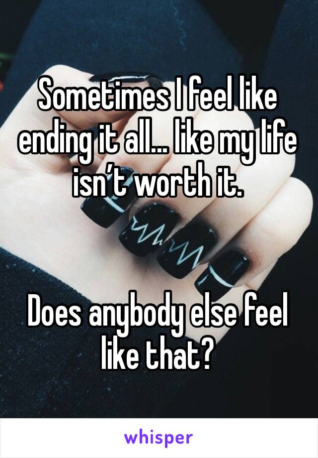 Sometimes I feel like ending it all... like my life isn’t worth it.


Does anybody else feel like that? 