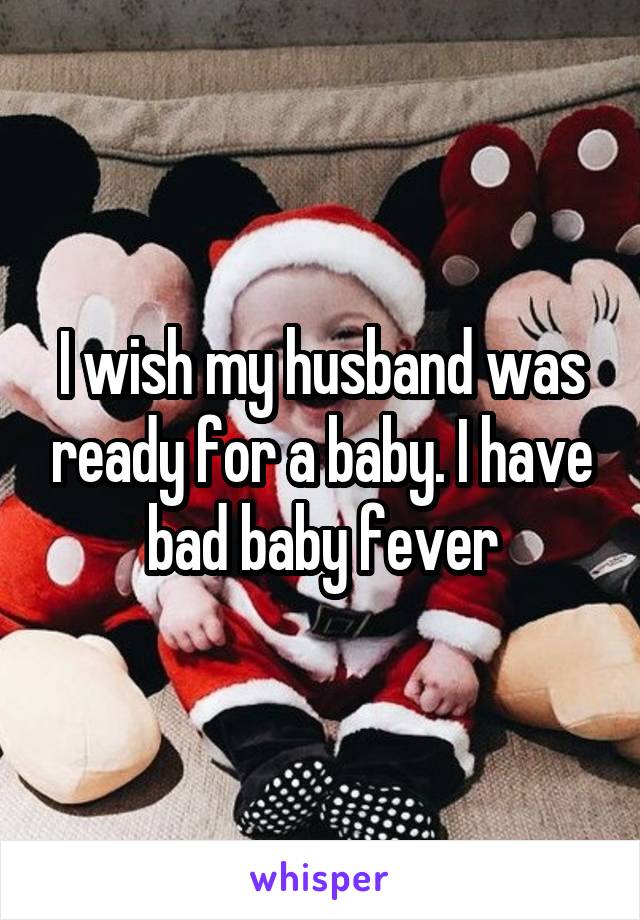I wish my husband was ready for a baby. I have bad baby fever