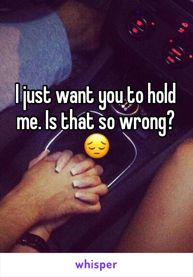I just want you to hold me. Is that so wrong? 😔