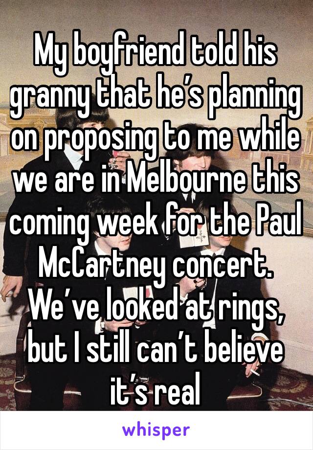 My boyfriend told his granny that he’s planning on proposing to me while we are in Melbourne this coming week for the Paul McCartney concert. We’ve looked at rings, but I still can’t believe it’s real