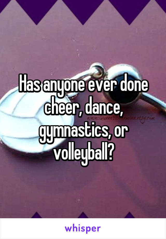 Has anyone ever done cheer, dance, gymnastics, or volleyball?