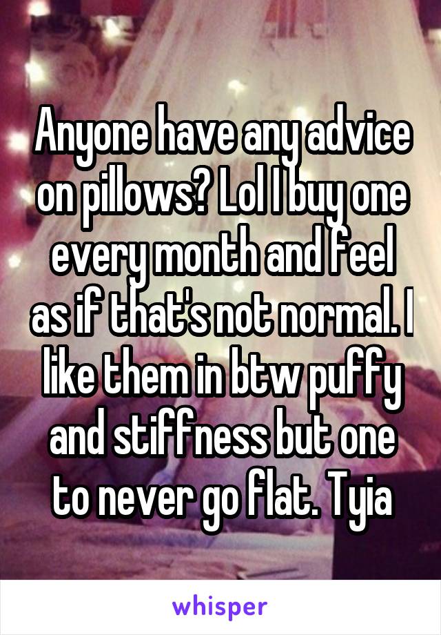 Anyone have any advice on pillows? Lol I buy one every month and feel as if that's not normal. I like them in btw puffy and stiffness but one to never go flat. Tyia