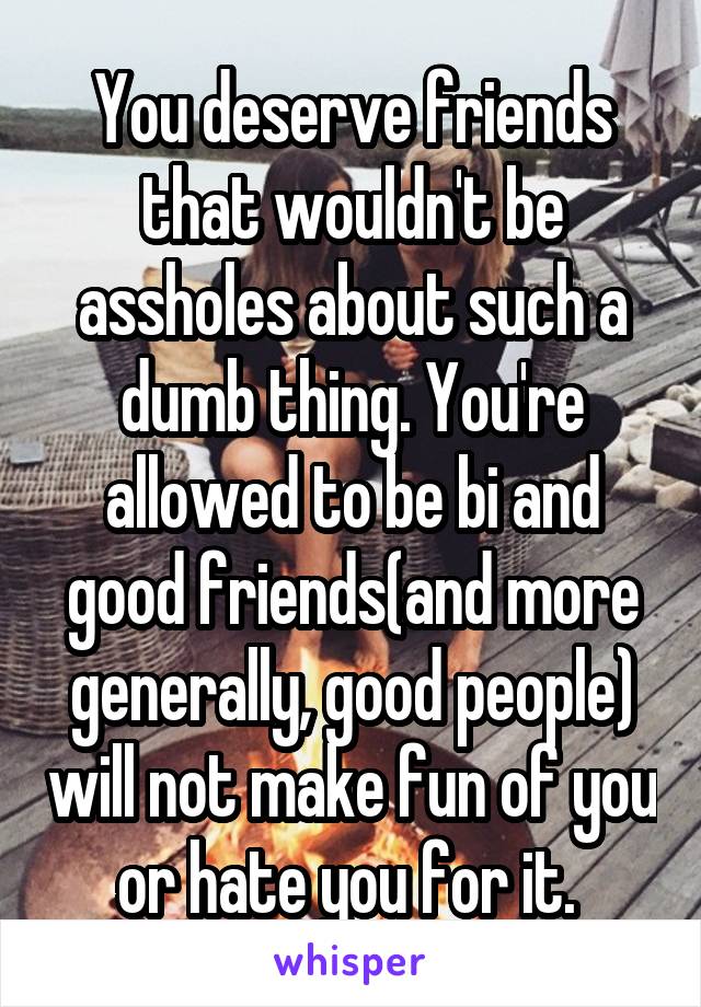 You deserve friends that wouldn't be assholes about such a dumb thing. You're allowed to be bi and good friends(and more generally, good people) will not make fun of you or hate you for it. 