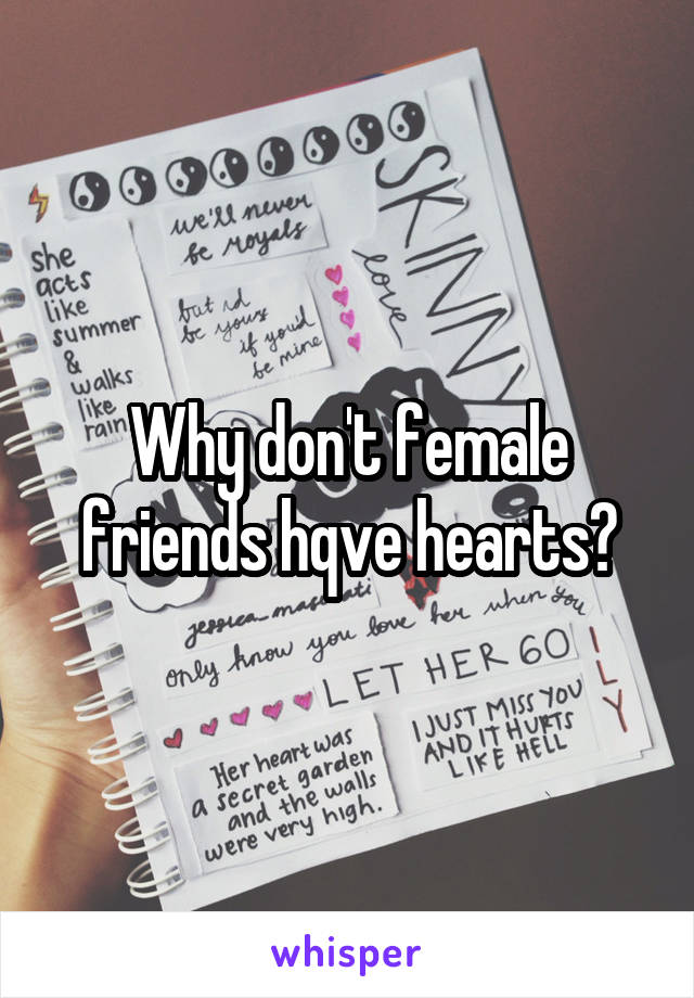 Why don't female friends hqve hearts?