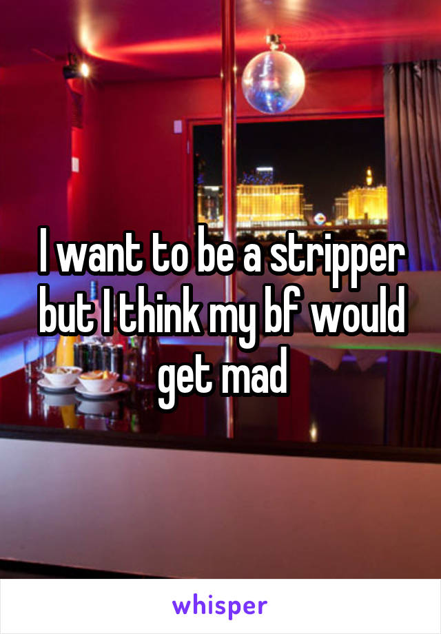 I want to be a stripper but I think my bf would get mad