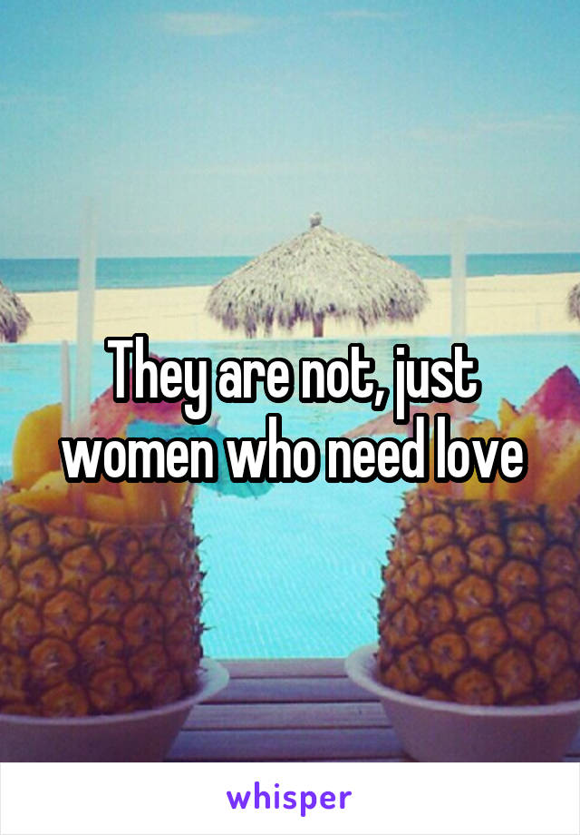 They are not, just women who need love