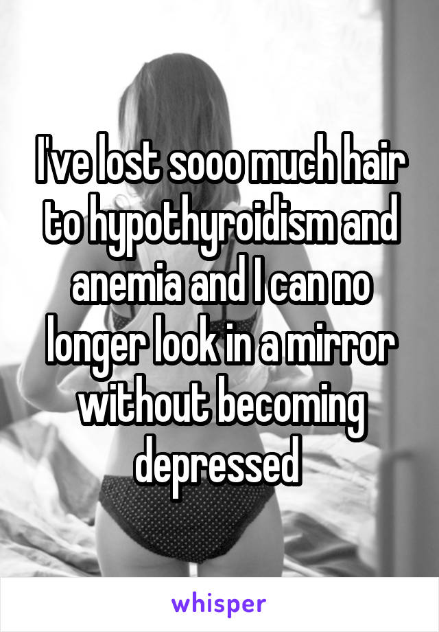 I've lost sooo much hair to hypothyroidism and anemia and I can no longer look in a mirror without becoming depressed 