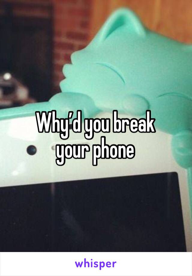 Why’d you break your phone 